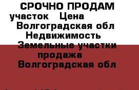 СРОЧНО ПРОДАМ участок › Цена ­ 80 000 - Волгоградская обл. Недвижимость » Земельные участки продажа   . Волгоградская обл.